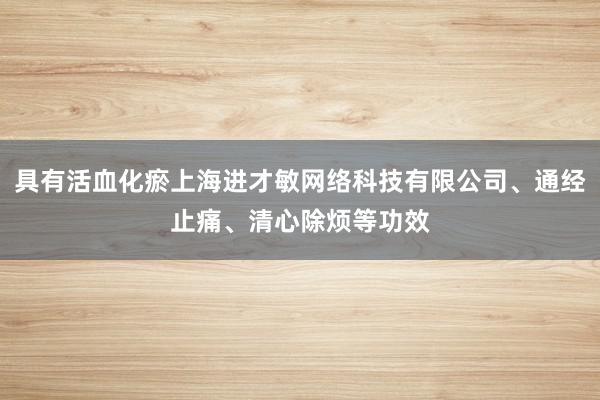 具有活血化瘀上海进才敏网络科技有限公司、通经止痛、清心除烦等功效