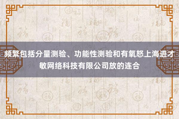 频繁包括分量测验、功能性测验和有氧怒上海进才敏网络科技有限公司放的连合